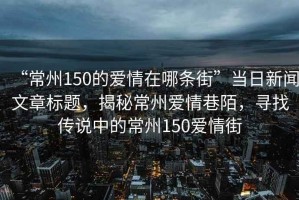 “常州150的愛情在哪條街”當日新聞文章標題，揭秘常州愛情巷陌，尋找傳說中的常州150愛情街