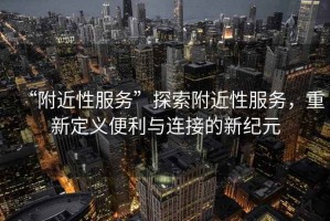 “附近性服務(wù)”探索附近性服務(wù)，重新定義便利與連接的新紀(jì)元