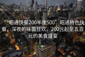 “昭通快餐200半夜500”昭通特色快餐，深夜的味蕾狂歡，200元起至五百元的美食盛宴