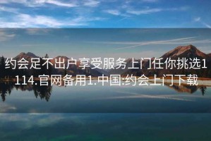 約會足不出戶享受服務(wù)上門任你挑選1114.官網(wǎng)備用1.中國:約會上門下載