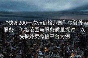 “快餐200一次vx價(jià)格范圍”快餐外賣服務(wù)，價(jià)格范圍與服務(wù)質(zhì)量探討—以快餐外賣微信平臺為例