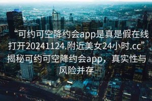 “可約可空降約會(huì)app是真是假在線(xiàn)打開(kāi)20241124.附近美女24小時(shí).cc”揭秘可約可空降約會(huì)app，真實(shí)性與風(fēng)險(xiǎn)并存