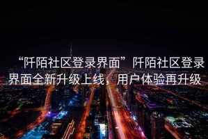 “阡陌社區(qū)登錄界面”阡陌社區(qū)登錄界面全新升級上線，用戶體驗再升級