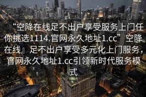 “空降在線足不出戶享受服務上門任你挑選1114.官網(wǎng)永久地址1.cc”空降在線』足不出戶享受多元化上門服務，官網(wǎng)永久地址1.cc引領新時代服務模式