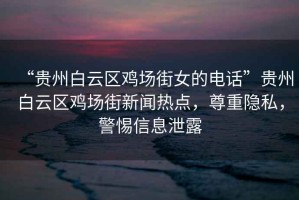“貴州白云區(qū)雞場街女的電話”貴州白云區(qū)雞場街新聞熱點，尊重隱私，警惕信息泄露