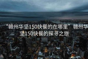 “贛州華堅150快餐的在哪里”贛州華堅150快餐的探尋之旅
