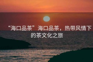 “?？谄凡琛焙？谄凡?，熱帶風情下的茶文化之旅
