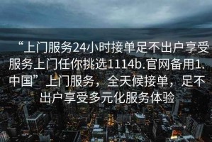 “上門服務(wù)24小時接單足不出戶享受服務(wù)上門任你挑選1114b.官網(wǎng)備用1.中國”上門服務(wù)，全天候接單，足不出戶享受多元化服務(wù)體驗