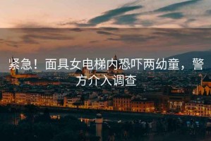 緊急！面具女電梯內(nèi)恐嚇兩幼童，警方介入調(diào)查