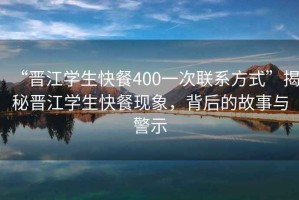 “晉江學(xué)生快餐400一次聯(lián)系方式”揭秘晉江學(xué)生快餐現(xiàn)象，背后的故事與警示
