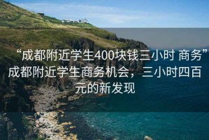 “成都附近學(xué)生400塊錢三小時(shí) 商務(wù)”成都附近學(xué)生商務(wù)機(jī)會(huì)，三小時(shí)四百元的新發(fā)現(xiàn)