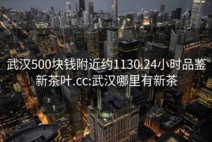 武漢500塊錢附近約1130.24小時品鑒新茶葉.cc:武漢哪里有新茶