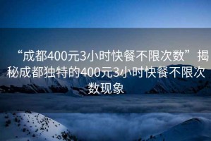 “成都400元3小時(shí)快餐不限次數(shù)”揭秘成都獨(dú)特的400元3小時(shí)快餐不限次數(shù)現(xiàn)象