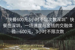 “快餐600元3小時不限次數(shù)深圳”快餐在深圳，一場速度與金錢的交融體驗—600元，3小時不限次數(shù)