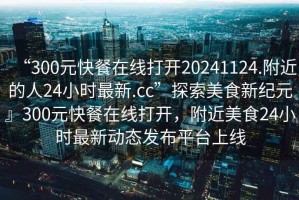 “300元快餐在線打開20241124.附近的人24小時最新.cc”探索美食新紀(jì)元』300元快餐在線打開，附近美食24小時最新動態(tài)發(fā)布平臺上線