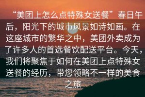 “美團(tuán)上怎么點(diǎn)特殊女送餐”春日午后，陽光下的城市風(fēng)景如詩如畫。在這座城市的繁華之中，美團(tuán)外賣成為了許多人的首選餐飲配送平臺(tái)。今天，我們將聚焦于如何在美團(tuán)上點(diǎn)特殊女送餐的經(jīng)歷，帶您領(lǐng)略不一樣的美食之旅