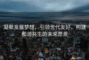 凝聚發(fā)展夢(mèng)想，引領(lǐng)世代友好，構(gòu)建和諧共生的未來(lái)愿景