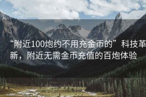 “附近100炮約不用充金幣的”科技革新，附近無(wú)需金幣充值的百炮體驗(yàn)