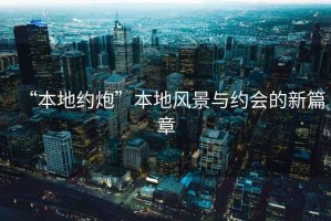 “本地約炮”本地風(fēng)景與約會(huì)的新篇章