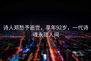 詩(shī)人鄭愁予逝世，享年92歲，一代詩(shī)魂永駐人間