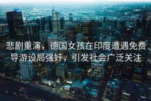 悲劇重演，德國(guó)女孩在印度遭遇免費(fèi)導(dǎo)游設(shè)局強(qiáng)奸，引發(fā)社會(huì)廣泛關(guān)注
