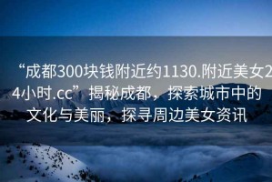 “成都300塊錢(qián)附近約1130.附近美女24小時(shí).cc”揭秘成都，探索城市中的文化與美麗，探尋周邊美女資訊