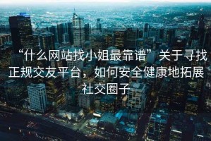“什么網(wǎng)站找小姐最靠譜”關(guān)于尋找正規(guī)交友平臺(tái)，如何安全健康地拓展社交圈子