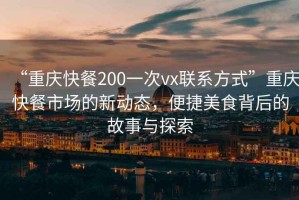 “重慶快餐200一次vx聯(lián)系方式”重慶快餐市場的新動(dòng)態(tài)，便捷美食背后的故事與探索