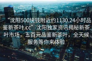 “沈陽500塊錢附近約1130.24小時品鑒新茶葉.cc”沈陽獨家資訊揭秘新茶葉市場，五百元品鑒新茶葉，全天候服務(wù)等你來體驗