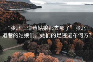 “張北三道巷姑娘都去哪了”張北三道巷的姑娘們，她們的足跡遍布何方？
