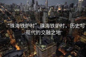 “珠海鐵爐村”珠海鐵爐村，歷史與現(xiàn)代的交融之地
