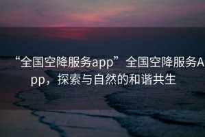 “全國空降服務(wù)app”全國空降服務(wù)App，探索與自然的和諧共生