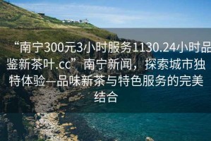 “南寧300元3小時(shí)服務(wù)1130.24小時(shí)品鑒新茶葉.cc”南寧新聞，探索城市獨(dú)特體驗(yàn)—品味新茶與特色服務(wù)的完美結(jié)合