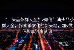 “汕頭品茶群大全加v微信”汕頭品茶群大全，探索茶文化的新天地，加v微信即享獨(dú)家資訊
