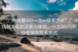 “廣州快餐200一次vx聯(lián)系方式”廣州快餐文化的探索與體驗(yàn)，一次200元的快餐服務(wù)聯(lián)系方式