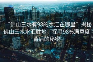 “佛山三水有98的水匯在哪里”揭秘佛山三水水匯勝地，探尋98%滿意度背后的秘密