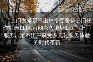 “上門(mén)做愛(ài)足不出戶(hù)享受服務(wù)上門(mén)任你挑選1114.官網(wǎng)永久地址1.cc”上門(mén)服務(wù)，足不出戶(hù)享受多元化服務(wù)體驗(yàn)的時(shí)代革新