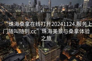 “珠海桑拿在線打開20241124.服務(wù)上門隨叫隨到.cc”珠海美景與桑拿體驗之旅