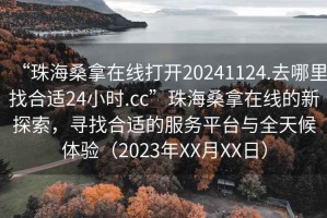 “珠海桑拿在線打開20241124.去哪里找合適24小時.cc”珠海桑拿在線的新探索，尋找合適的服務平臺與全天候體驗（2023年XX月XX日）