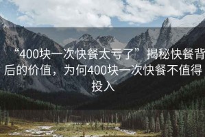 “400塊一次快餐太虧了”揭秘快餐背后的價值，為何400塊一次快餐不值得投入