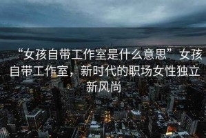“女孩自帶工作室是什么意思”女孩自帶工作室，新時(shí)代的職場(chǎng)女性獨(dú)立新風(fēng)尚