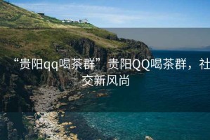 “貴陽(yáng)qq喝茶群”貴陽(yáng)QQ喝茶群，社交新風(fēng)尚