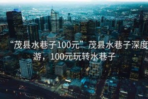 “茂縣水巷子100元”茂縣水巷子深度游，100元玩轉(zhuǎn)水巷子
