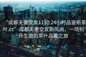 “成都夫妻交友1130.24小時(shí)品鑒新茶葉.cc”成都夫妻交友新風(fēng)尚，一場別開生面的茶葉品鑒之旅