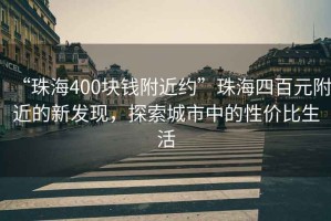 “珠海400塊錢附近約”珠海四百元附近的新發(fā)現(xiàn)，探索城市中的性價比生活