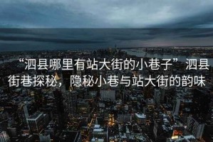 “泗縣哪里有站大街的小巷子”泗縣街巷探秘，隱秘小巷與站大街的韻味