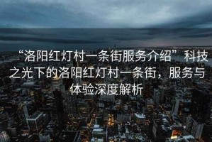 “洛陽紅燈村一條街服務(wù)介紹”科技之光下的洛陽紅燈村一條街，服務(wù)與體驗深度解析