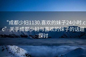 “成都少婦1130.喜歡的妹子24小時(shí).cc”關(guān)于成都少婦與喜歡的妹子的話題探討
