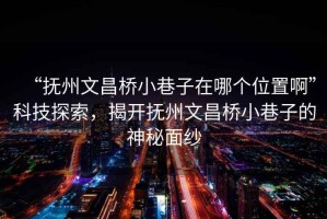 “撫州文昌橋小巷子在哪個(gè)位置啊”科技探索，揭開撫州文昌橋小巷子的神秘面紗