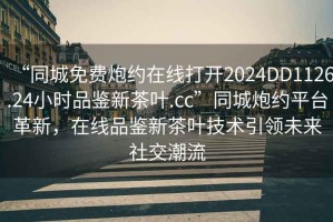 “同城免費炮約在線打開2024DD1126.24小時品鑒新茶葉.cc”同城炮約平臺革新，在線品鑒新茶葉技術引領未來社交潮流